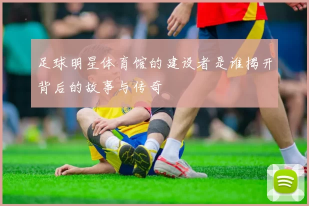 足球明星体育馆的建设者是谁揭开背后的故事与传奇