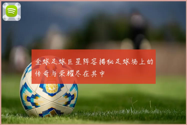 全球足球巨星阵容揭秘足球场上的传奇与荣耀尽在其中
