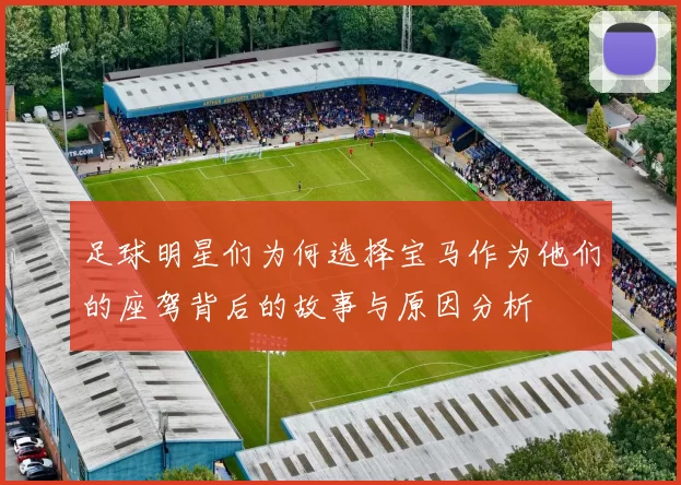足球明星们为何选择宝马作为他们的座驾背后的故事与原因分析