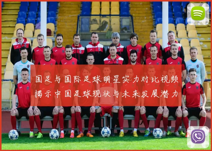 国足与国际足球明星实力对比视频揭示中国足球现状与未来发展潜力
