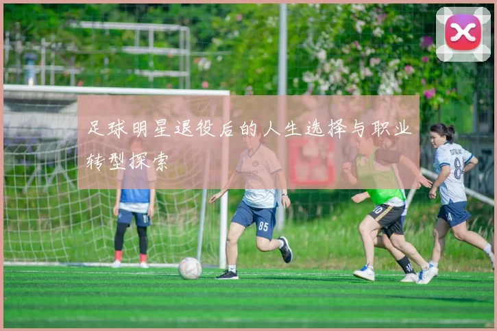 足球明星退役后的人生选择与职业转型探索