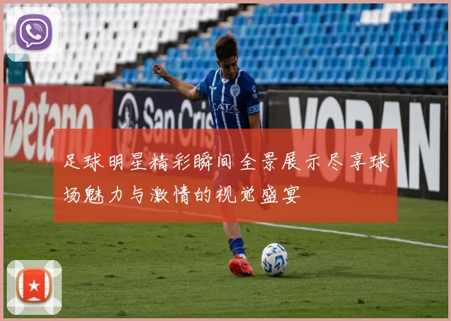 足球明星精彩瞬间全景展示尽享球场魅力与激情的视觉盛宴