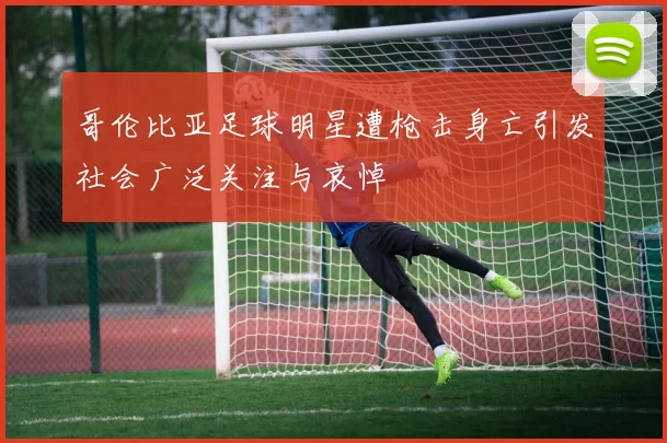 哥伦比亚足球明星遭枪击身亡引发社会广泛关注与哀悼