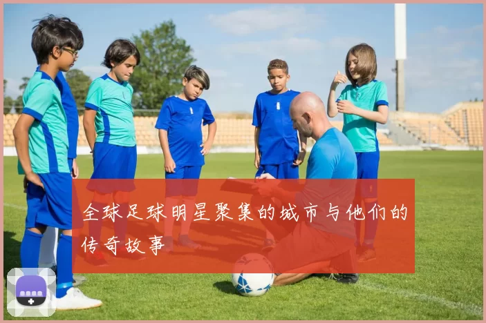 全球足球明星聚集的城市与他们的传奇故事