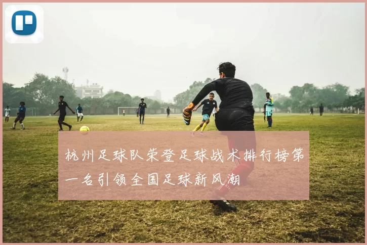 杭州足球队荣登足球战术排行榜第一名引领全国足球新风潮
