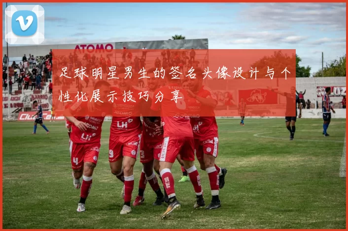 足球明星男生的签名头像设计与个性化展示技巧分享
