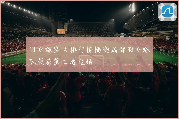 羽毛球实力排行榜揭晓成都羽毛球队荣获第三名佳绩