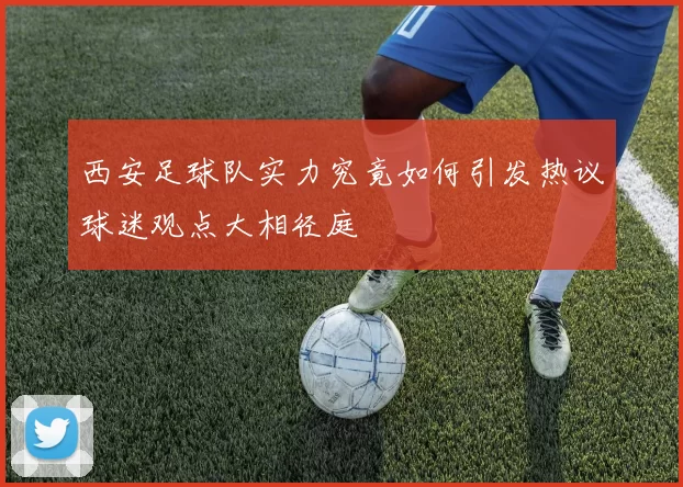 西安足球队实力究竟如何引发热议球迷观点大相径庭