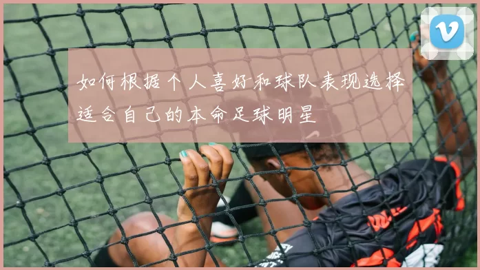 如何根据个人喜好和球队表现选择适合自己的本命足球明星
