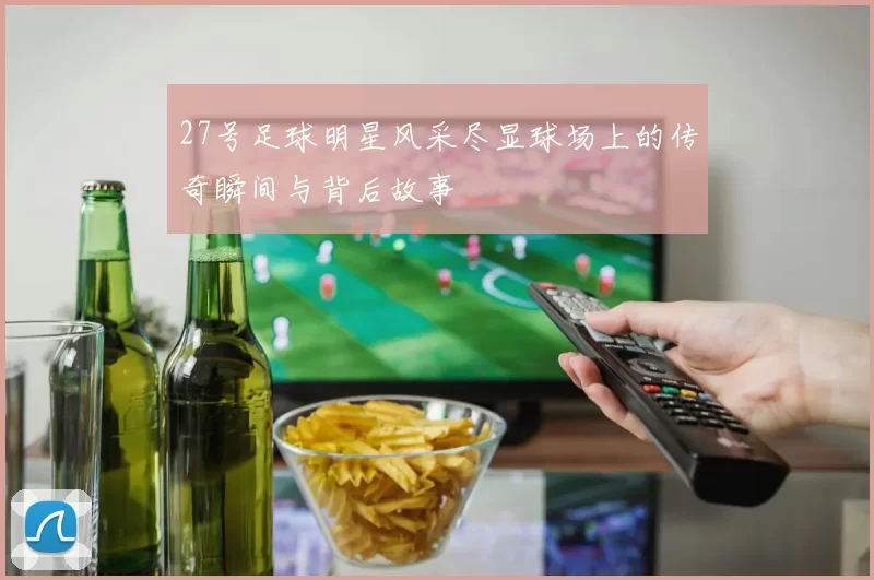 27号足球明星风采尽显球场上的传奇瞬间与背后故事