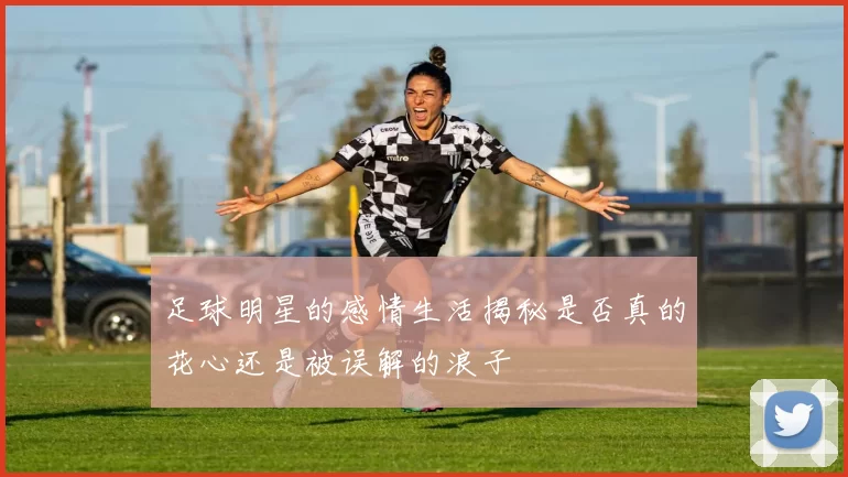 足球明星的感情生活揭秘是否真的花心还是被误解的浪子