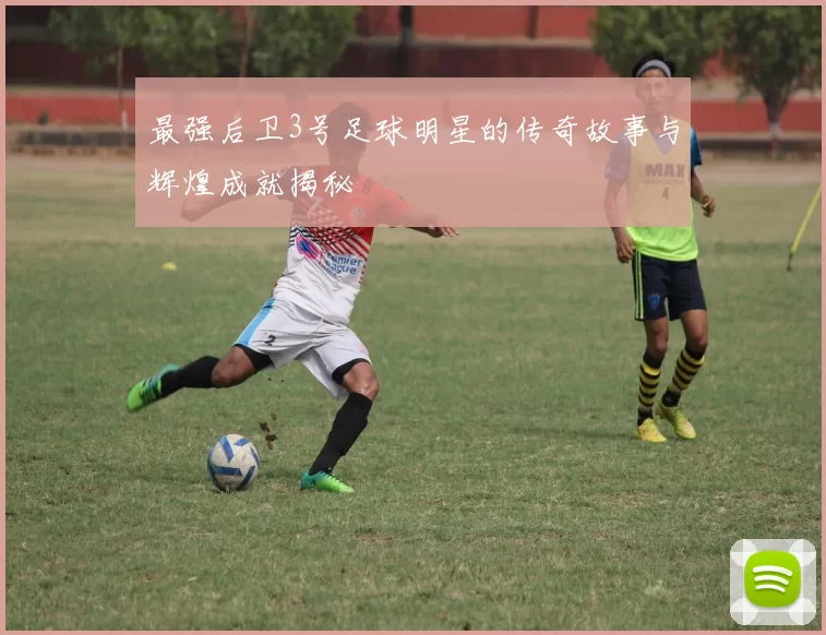最强后卫3号足球明星的传奇故事与辉煌成就揭秘