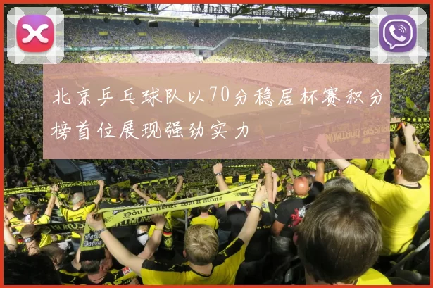 北京乒乓球队以70分稳居杯赛积分榜首位展现强劲实力