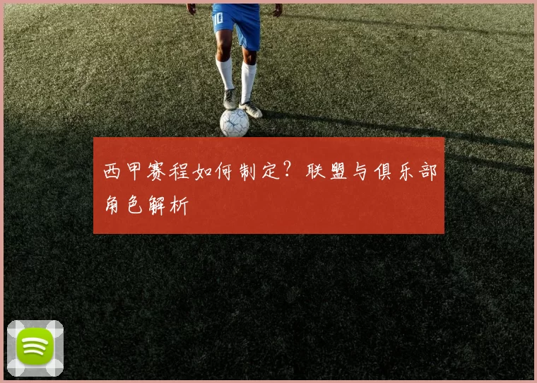 西甲赛程如何制定？联盟与俱乐部角色解析