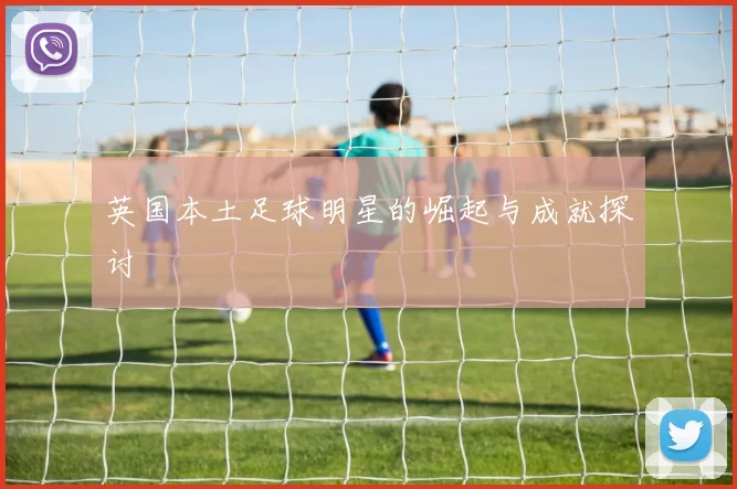 英国本土足球明星的崛起与成就探讨