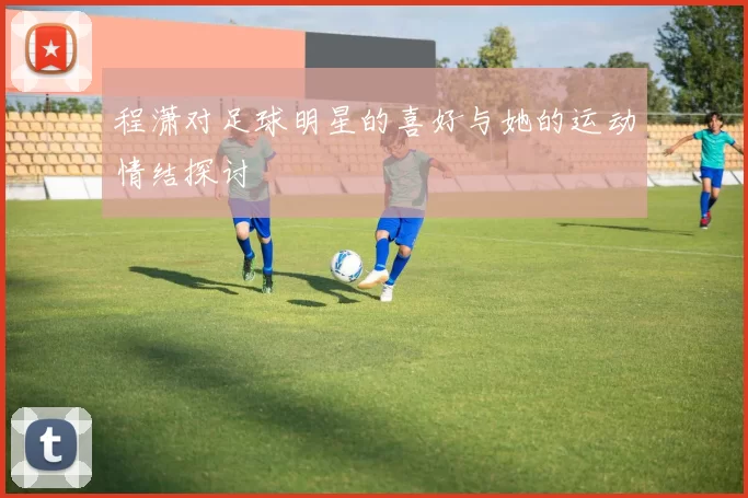 程潇对足球明星的喜好与她的运动情结探讨