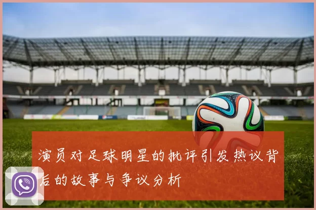 演员对足球明星的批评引发热议背后的故事与争议分析