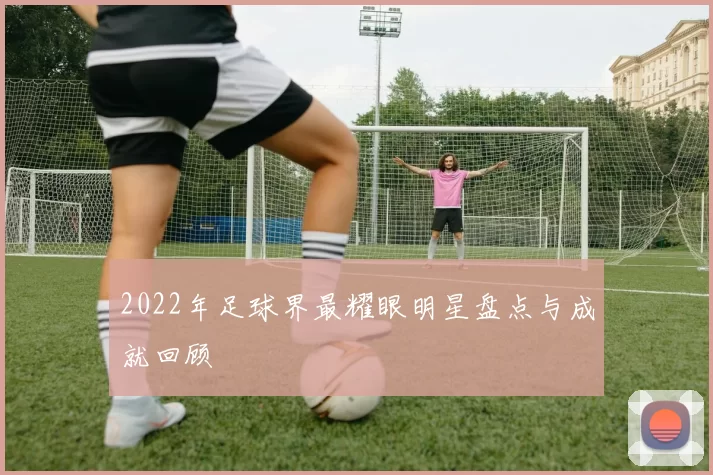 2022年足球界最耀眼明星盘点与成就回顾