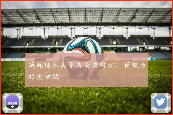 英超球队关系与历史对抗：宿敌与对决回顾
