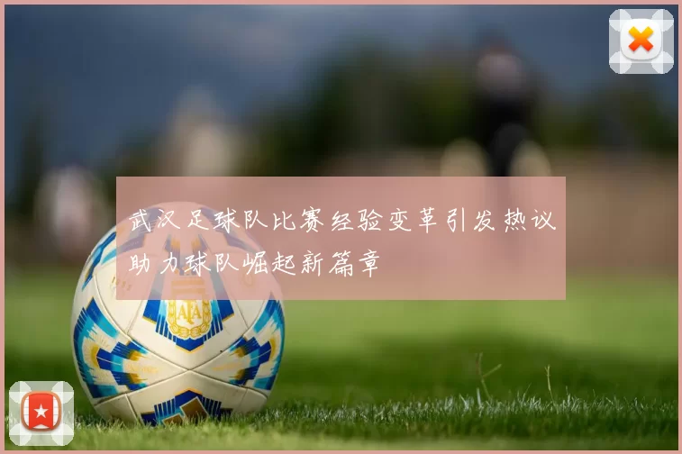 武汉足球队比赛经验变革引发热议助力球队崛起新篇章