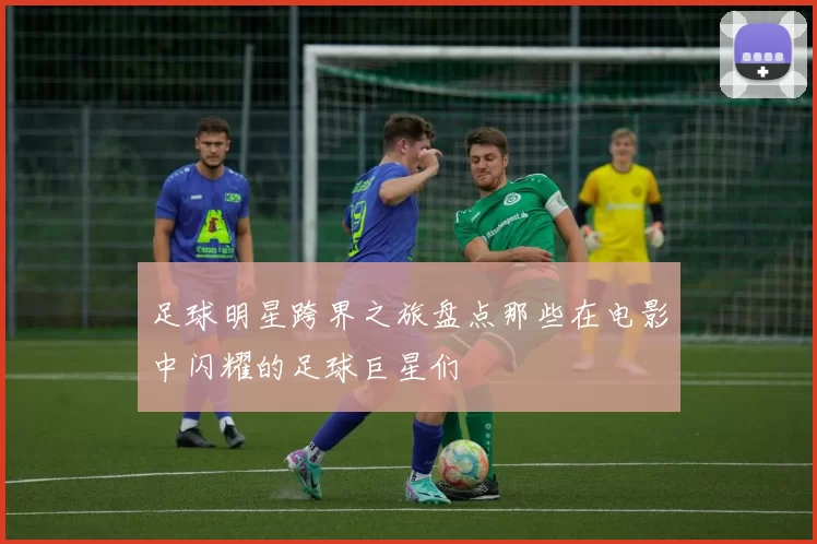 足球明星跨界之旅盘点那些在电影中闪耀的足球巨星们