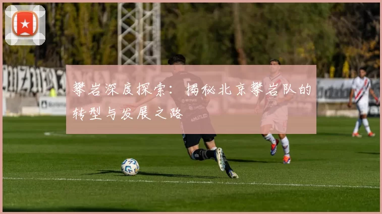 攀岩深度探索：揭秘北京攀岩队的转型与发展之路