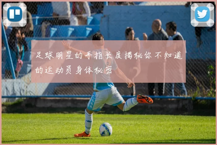 足球明星的手指长度揭秘你不知道的运动员身体秘密
