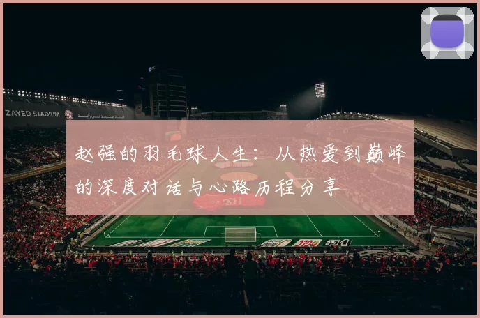 赵强的羽毛球人生：从热爱到巅峰的深度对话与心路历程分享