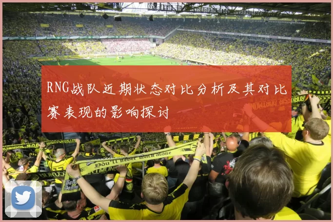 RNG战队近期状态对比分析及其对比赛表现的影响探讨