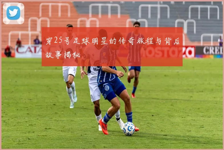 穿25号足球明星的传奇旅程与背后故事揭秘
