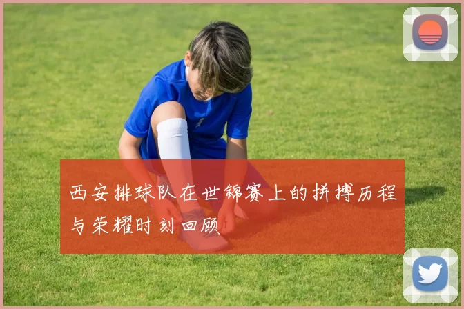 西安排球队在世锦赛上的拼搏历程与荣耀时刻回顾