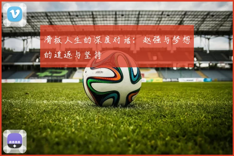 滑板人生的深度对话：赵强与梦想的追逐与坚持