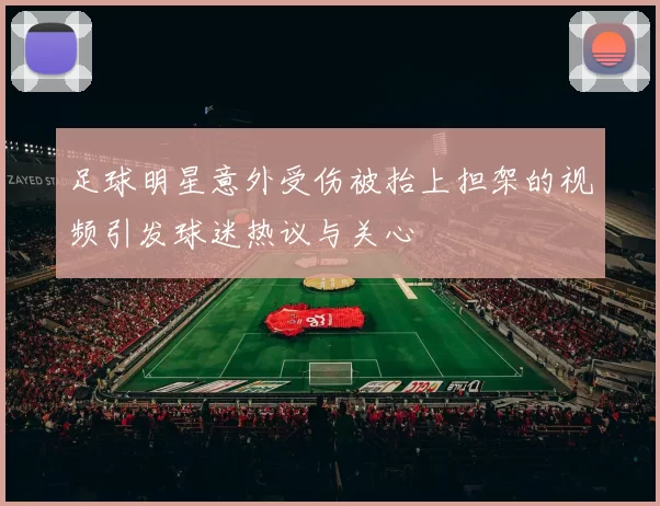足球明星意外受伤被抬上担架的视频引发球迷热议与关心