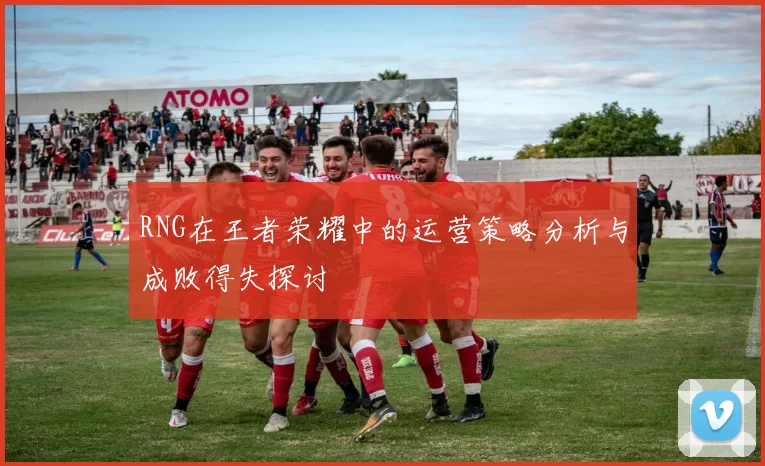 RNG在王者荣耀中的运营策略分析与成败得失探讨