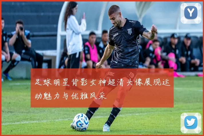 足球明星背影女神超清头像展现运动魅力与优雅风采