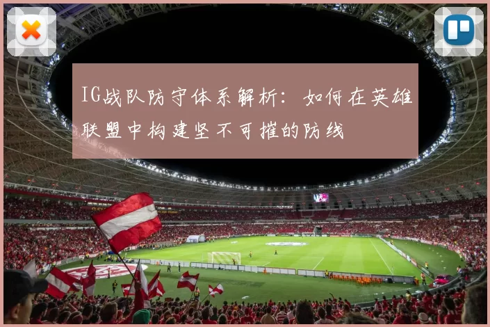 IG战队防守体系解析：如何在英雄联盟中构建坚不可摧的防线