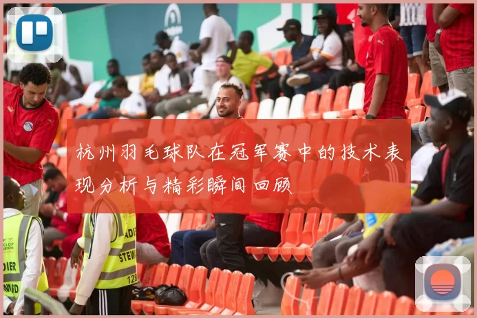 杭州羽毛球队在冠军赛中的技术表现分析与精彩瞬间回顾