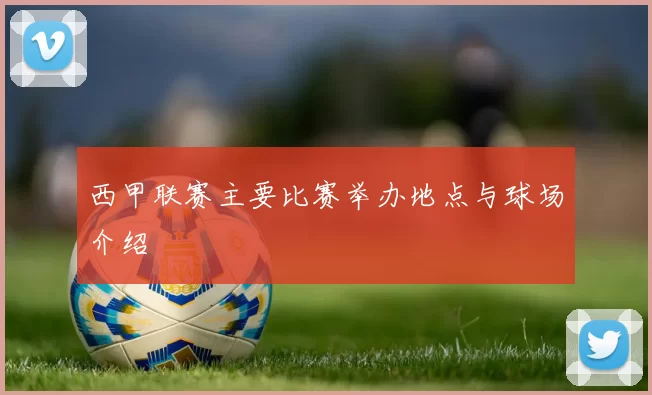 西甲联赛主要比赛举办地点与球场介绍