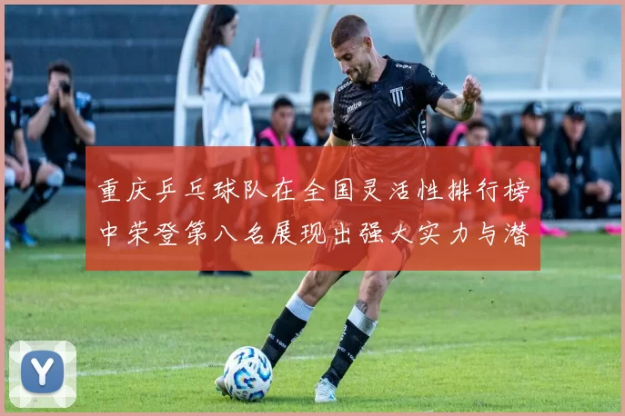 重庆乒乓球队在全国灵活性排行榜中荣登第八名展现出强大实力与潜力