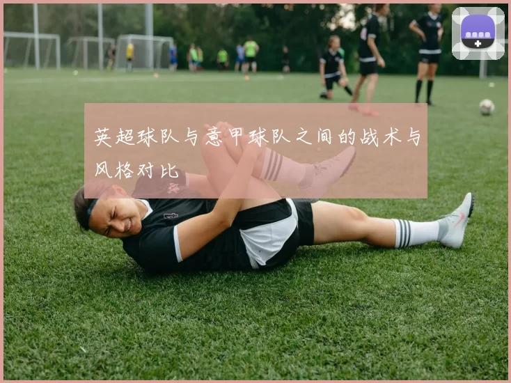 英超球队与意甲球队之间的战术与风格对比