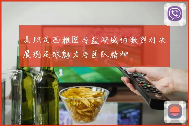 美职足西雅图与盐湖城的激烈对决展现足球魅力与团队精神