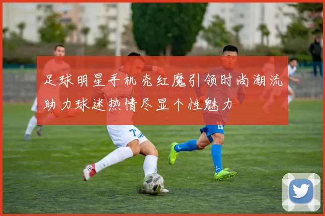足球明星手机壳红魔引领时尚潮流助力球迷热情尽显个性魅力