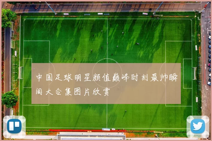 中国足球明星颜值巅峰时刻最帅瞬间大合集图片欣赏
