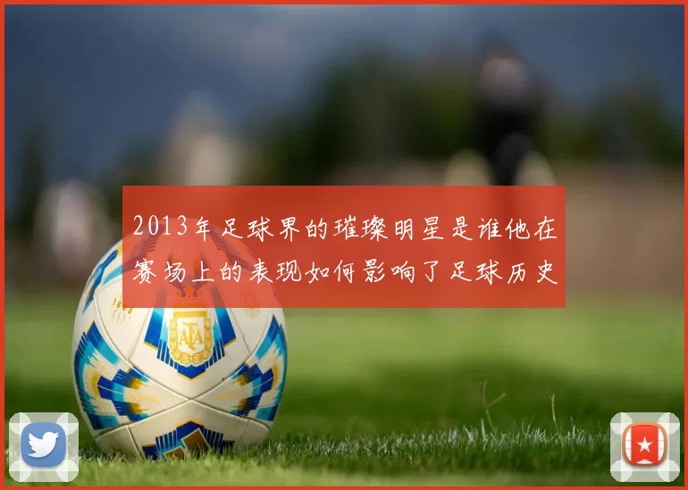 2013年足球界的璀璨明星是谁他在赛场上的表现如何影响了足球历史