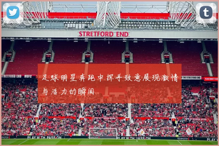 足球明星奔跑中挥手致意展现激情与活力的瞬间