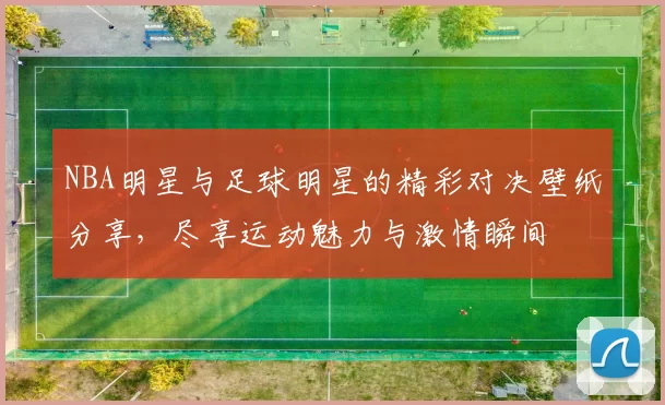 NBA明星与足球明星的精彩对决壁纸分享，尽享运动魅力与激情瞬间