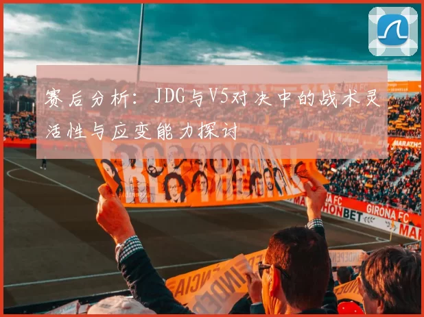 赛后分析：JDG与V5对决中的战术灵活性与应变能力探讨