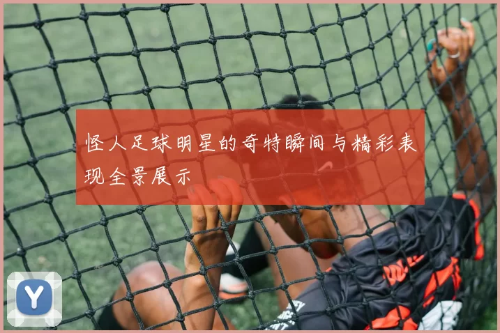 怪人足球明星的奇特瞬间与精彩表现全景展示