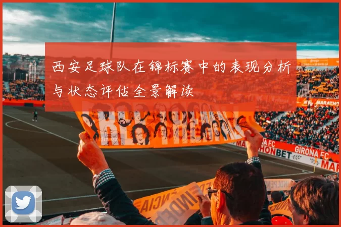 西安足球队在锦标赛中的表现分析与状态评估全景解读