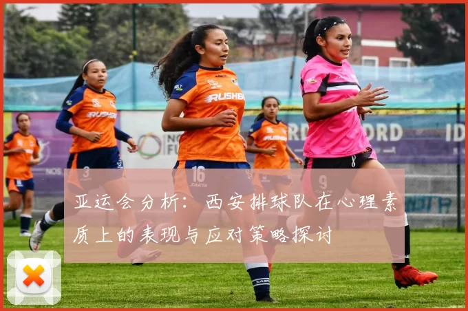 亚运会分析：西安排球队在心理素质上的表现与应对策略探讨